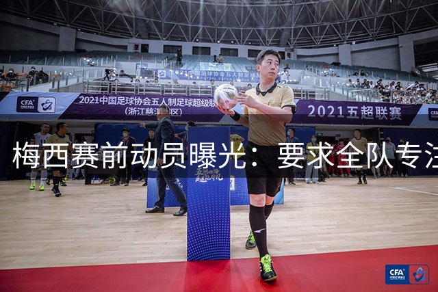 梅西赛前动员曝光：要求全队专注赛场 屏蔽外界干扰