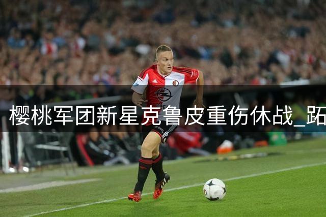 樱桃军团新星克鲁皮重伤休战 跖骨手术恐赛季报销